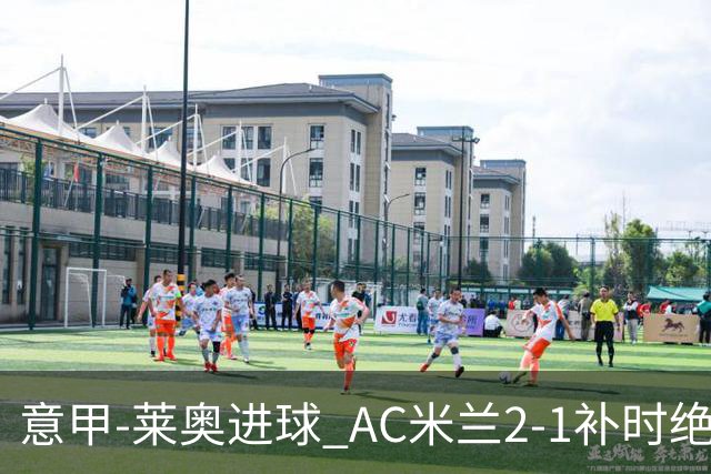 意甲-莱奥进球 AC米兰2-1补时绝杀 力夺主场4连胜